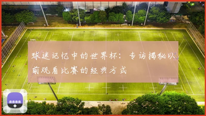 球迷记忆中的世界杯：专访揭秘以前观看比赛的经典方式