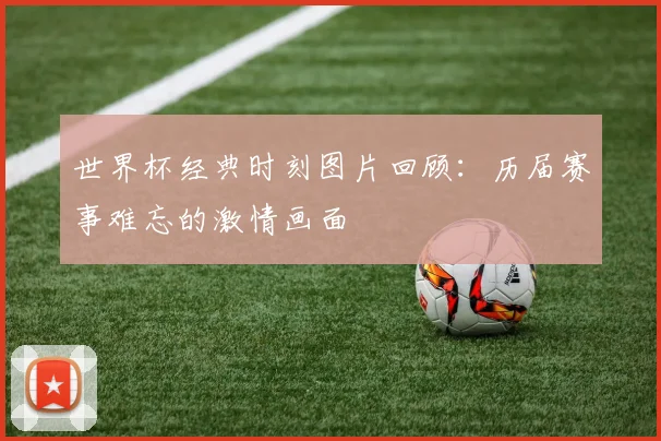 世界杯经典时刻图片回顾：历届赛事难忘的激情画面