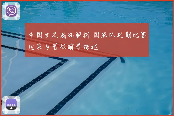 中国女足战况解析 国家队近期比赛结果与晋级前景综述