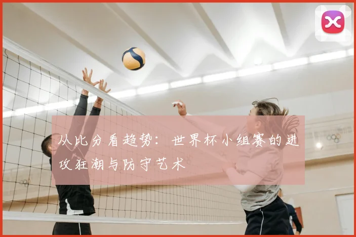 从比分看趋势：世界杯小组赛的进攻狂潮与防守艺术
