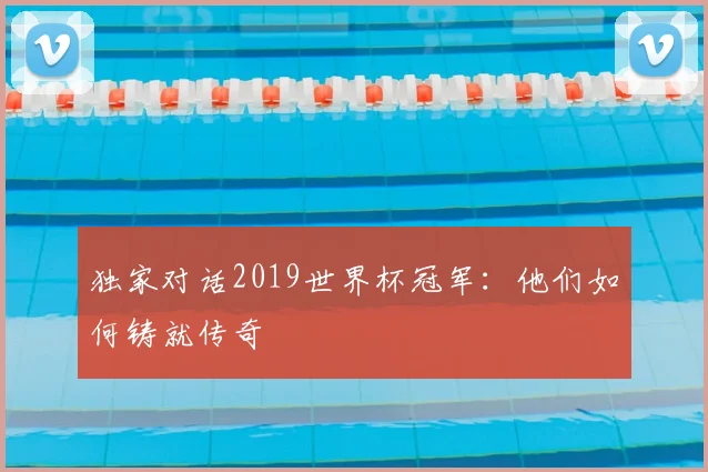 独家对话2019世界杯冠军：他们如何铸就传奇