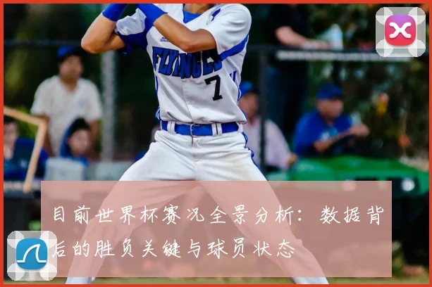 目前世界杯赛况全景分析:数据背后的胜负关键与球员状态