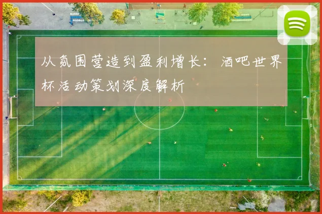 从氛围营造到盈利增长：酒吧世界杯活动策划深度解析
