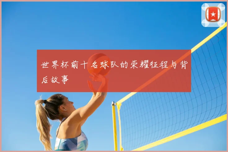 世界杯前十名球队的荣耀征程与背后故事