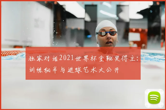 独家对话2021世界杯金靴奖得主：训练秘辛与进球艺术大公开