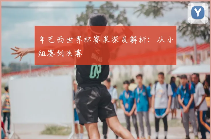 年巴西世界杯赛果深度解析：从小组赛到决赛