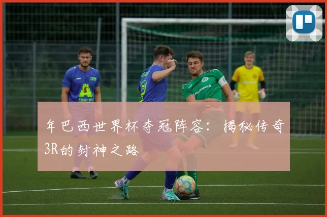 年巴西世界杯夺冠阵容：揭秘传奇3R的封神之路