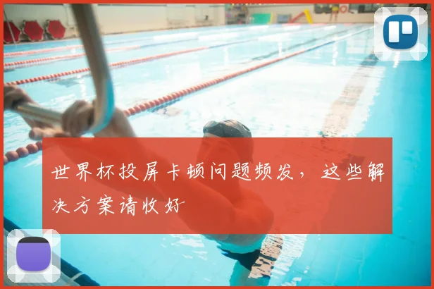 世界杯投屏卡顿问题频发，这些解决方案请收好