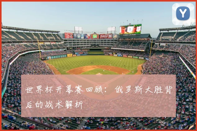 世界杯开幕赛回顾:俄罗斯大胜背后的战术解析