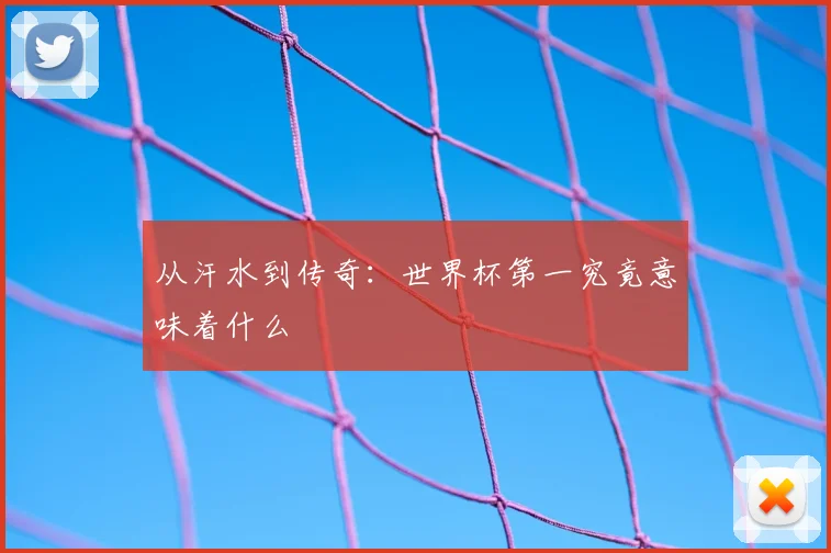 从汗水到传奇：世界杯第一究竟意味着什么
