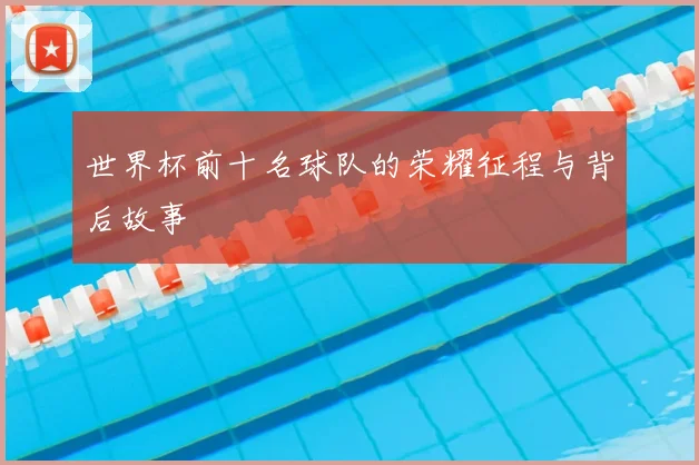 世界杯前十名球队的荣耀征程与背后故事