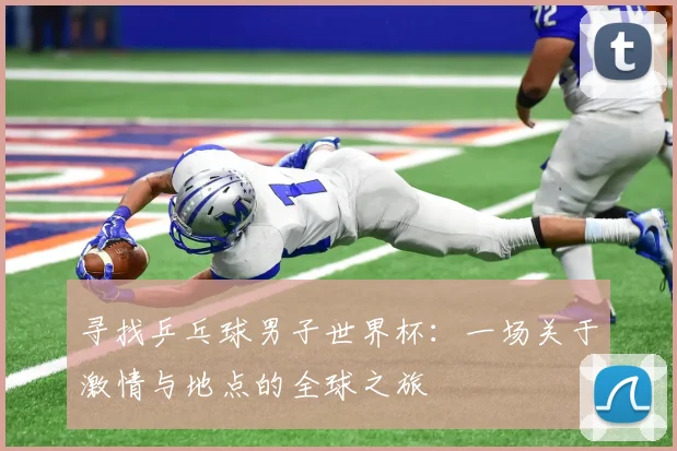 寻找乒乓球男子世界杯：一场关于激情与地点的全球之旅