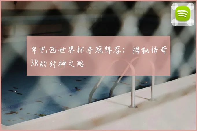 年巴西世界杯夺冠阵容：揭秘传奇3R的封神之路