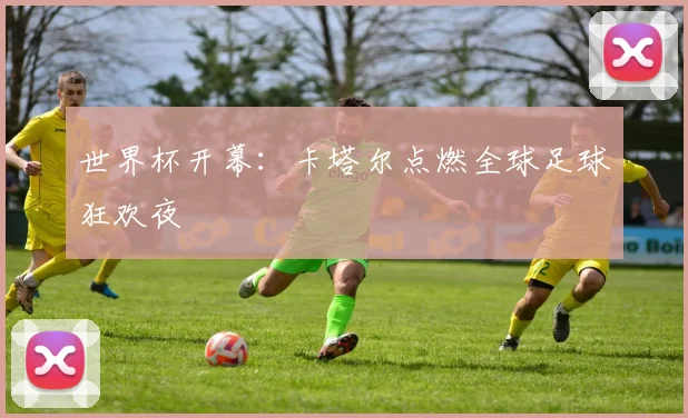 世界杯开幕:卡塔尔点燃全球足球狂欢夜
