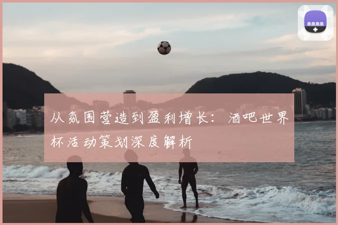 从氛围营造到盈利增长：酒吧世界杯活动策划深度解析