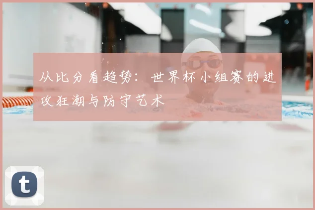 从比分看趋势：世界杯小组赛的进攻狂潮与防守艺术