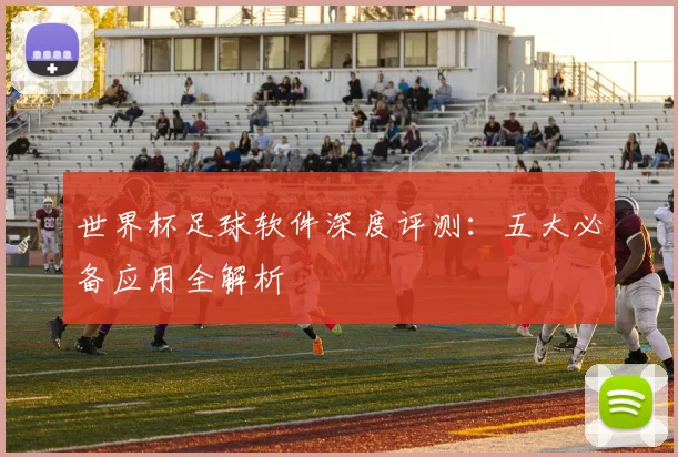 世界杯足球软件深度评测:五大必备应用全解析