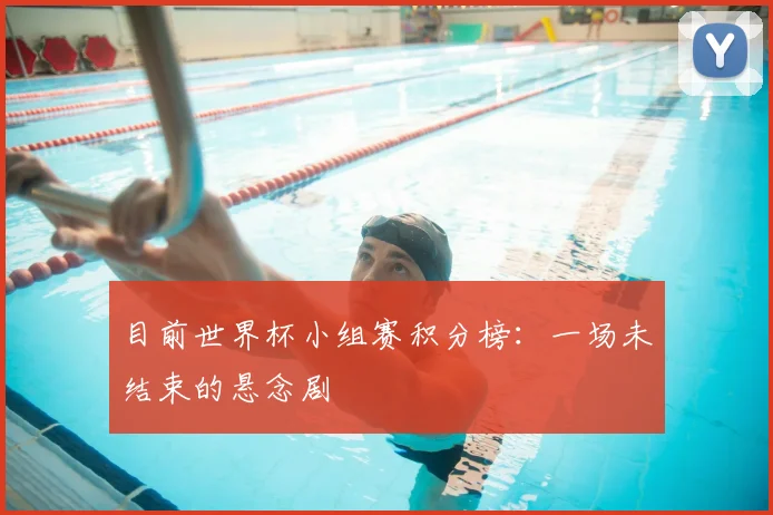 目前世界杯小组赛积分榜:一场未结束的悬念剧