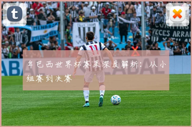年巴西世界杯赛果深度解析：从小组赛到决赛