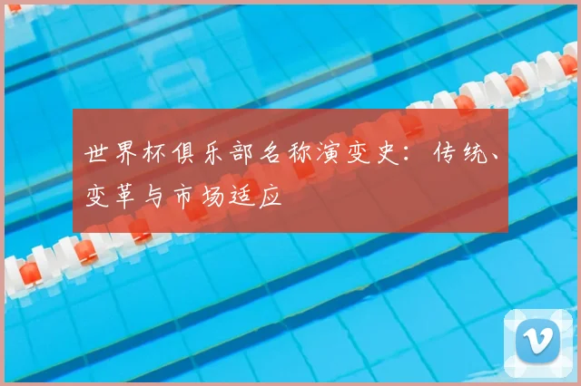 世界杯俱乐部名称演变史:传统、变革与市场适应