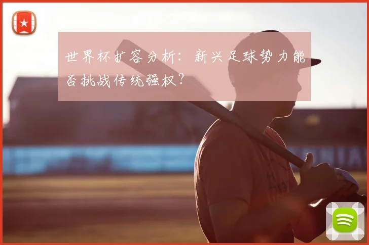 世界杯扩容分析：新兴足球势力能否挑战传统强权？