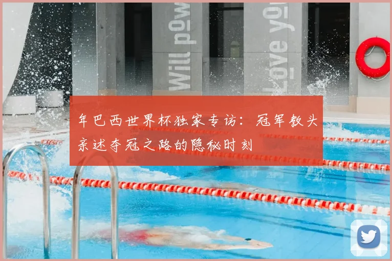 年巴西世界杯独家专访：冠军教头亲述夺冠之路的隐秘时刻