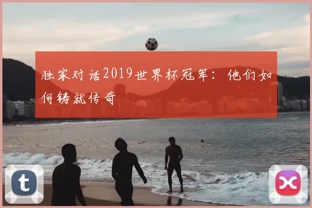 独家对话2019世界杯冠军：他们如何铸就传奇