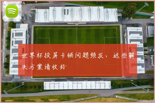 世界杯投屏卡顿问题频发，这些解决方案请收好