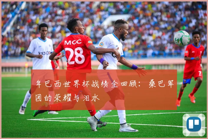 年巴西世界杯战绩全回顾：桑巴军团的荣耀与泪水