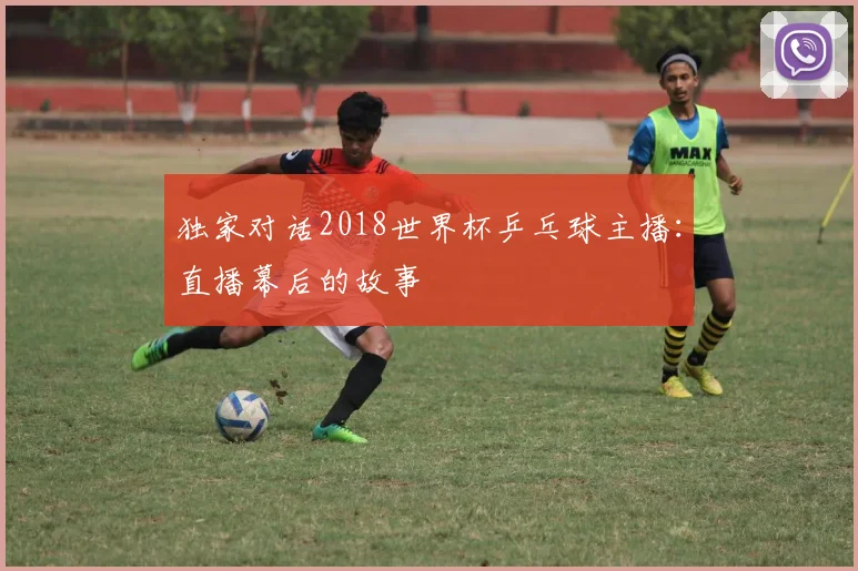 独家对话2018世界杯乒乓球主播：直播幕后的故事