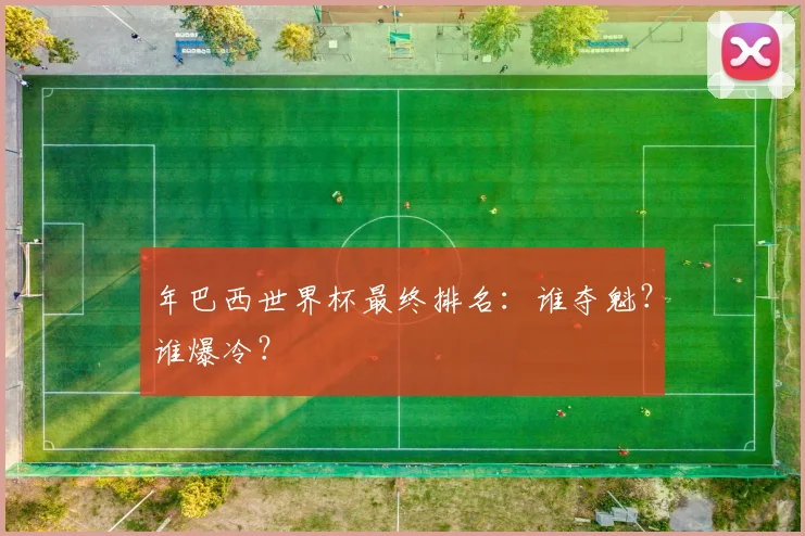 年巴西世界杯最终排名：谁夺魁？谁爆冷？