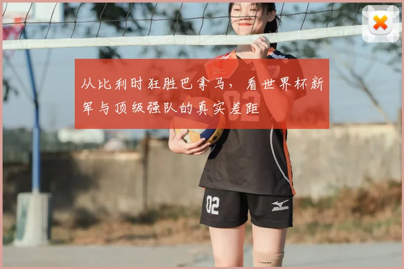 从比利时狂胜巴拿马，看世界杯新军与顶级强队的真实差距