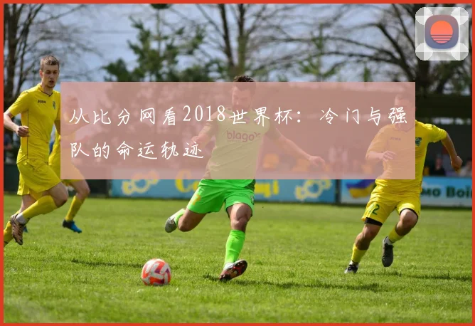 从比分网看2018世界杯：冷门与强队的命运轨迹