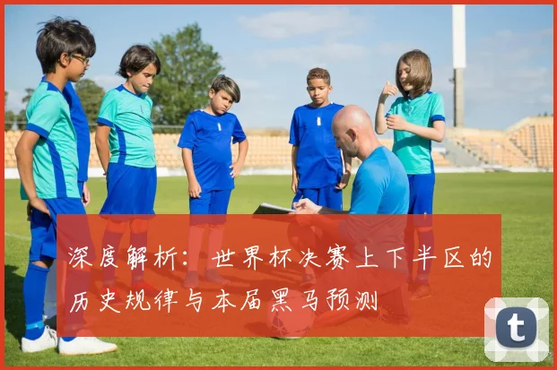 深度解析:世界杯决赛上下半区的历史规律与本届黑马预测