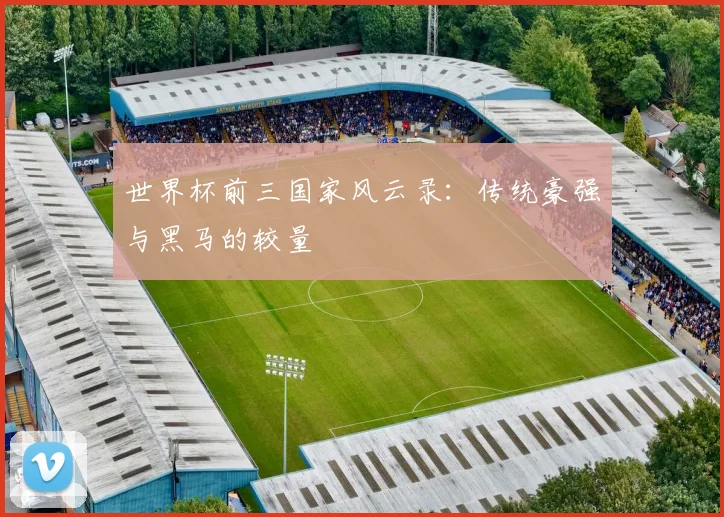 世界杯前三国家风云录：传统豪强与黑马的较量