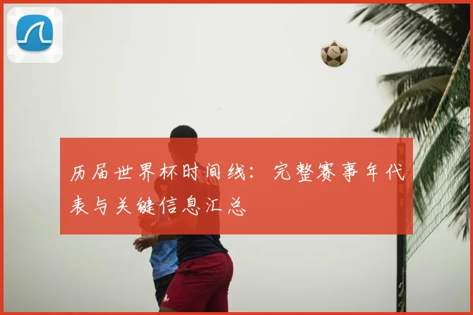 历届世界杯时间线:完整赛事年代表与关键信息汇总
