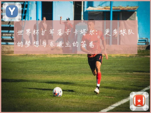 世界杯扩军落子卡塔尔：更多球队的梦想与东道主的答卷